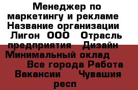 Менеджер по маркетингу и рекламе › Название организации ­ Лигон, ООО › Отрасль предприятия ­ Дизайн › Минимальный оклад ­ 16 500 - Все города Работа » Вакансии   . Чувашия респ.